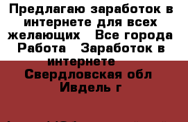 Предлагаю,заработок в интернете для всех желающих - Все города Работа » Заработок в интернете   . Свердловская обл.,Ивдель г.